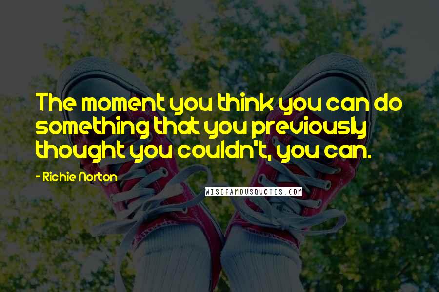 Richie Norton Quotes: The moment you think you can do something that you previously thought you couldn't, you can.