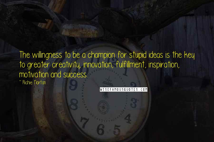 Richie Norton Quotes: The willingness to be a champion for stupid ideas is the key to greater creativity, innovation, fulfillment, inspiration, motivation and success.