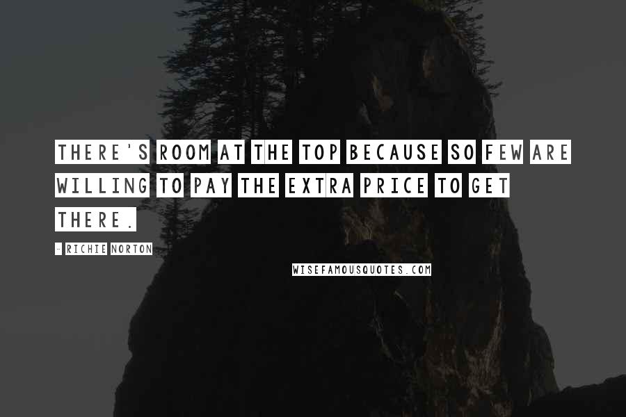 Richie Norton Quotes: There's room at the top because so few are willing to pay the extra price to get there.