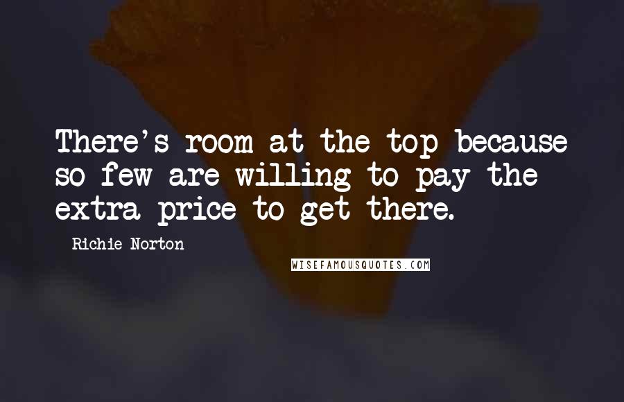 Richie Norton Quotes: There's room at the top because so few are willing to pay the extra price to get there.