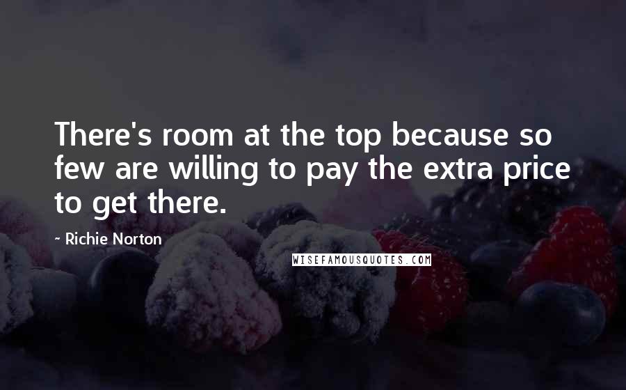 Richie Norton Quotes: There's room at the top because so few are willing to pay the extra price to get there.