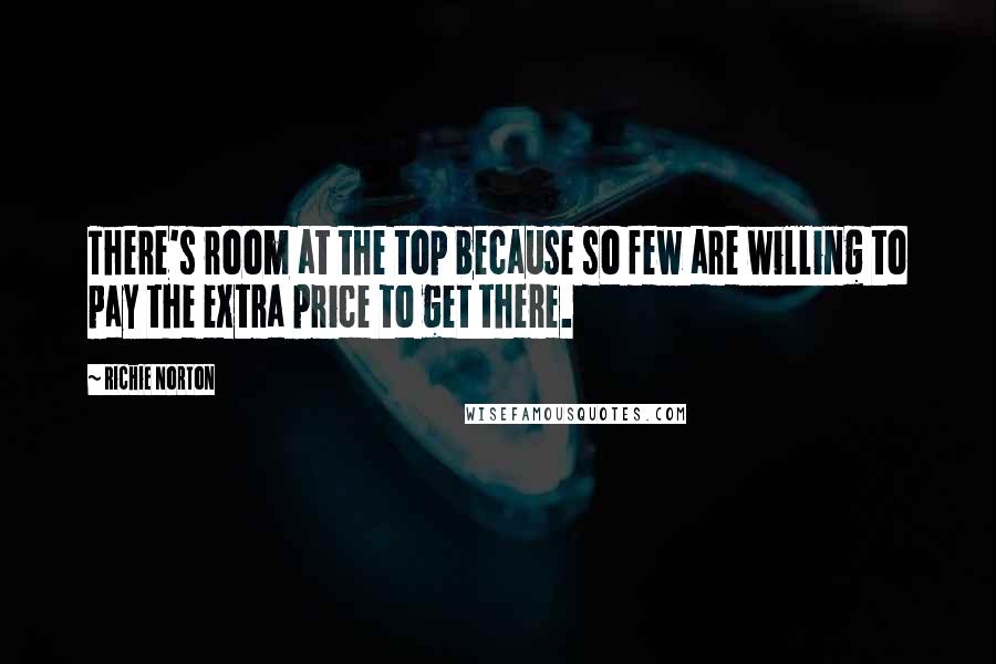 Richie Norton Quotes: There's room at the top because so few are willing to pay the extra price to get there.