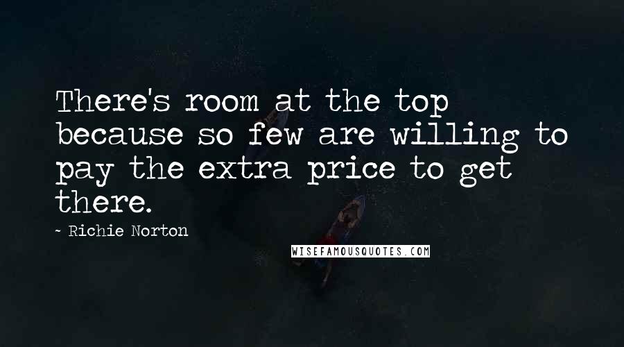 Richie Norton Quotes: There's room at the top because so few are willing to pay the extra price to get there.