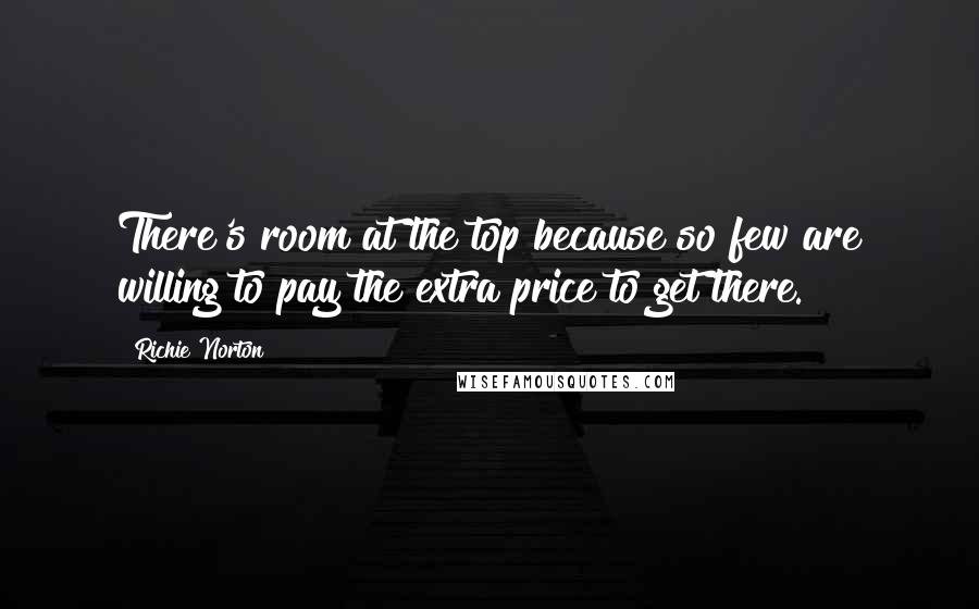 Richie Norton Quotes: There's room at the top because so few are willing to pay the extra price to get there.