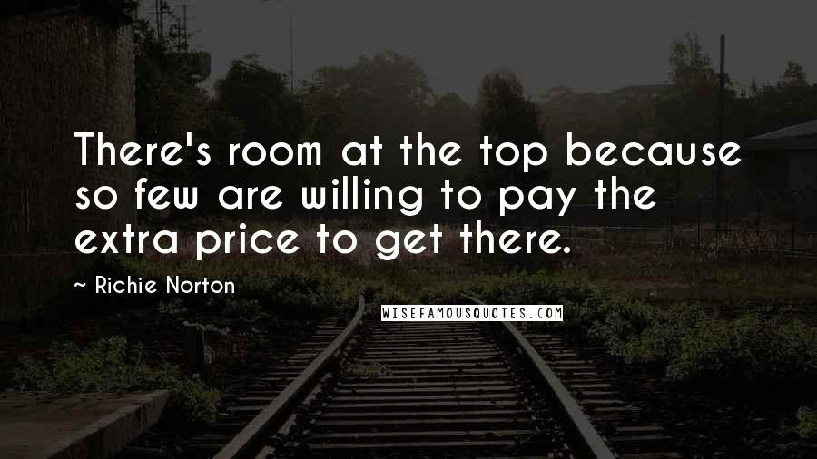 Richie Norton Quotes: There's room at the top because so few are willing to pay the extra price to get there.