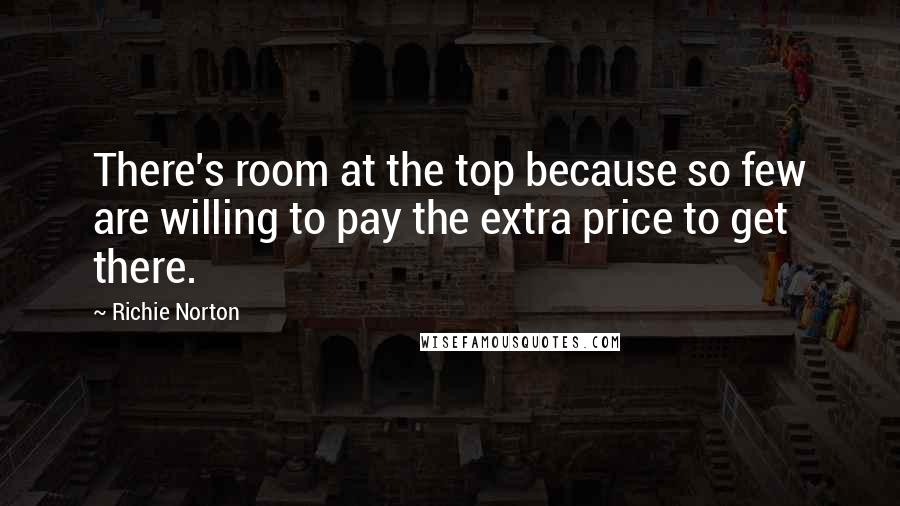 Richie Norton Quotes: There's room at the top because so few are willing to pay the extra price to get there.