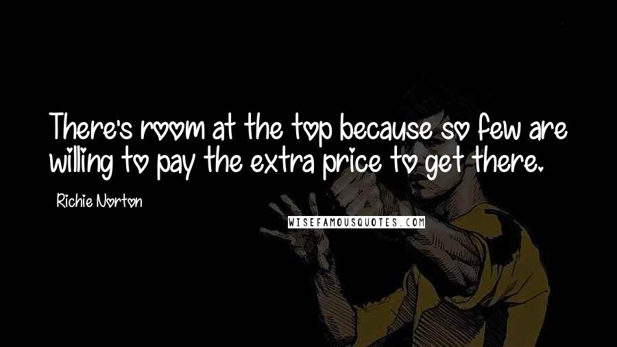 Richie Norton Quotes: There's room at the top because so few are willing to pay the extra price to get there.