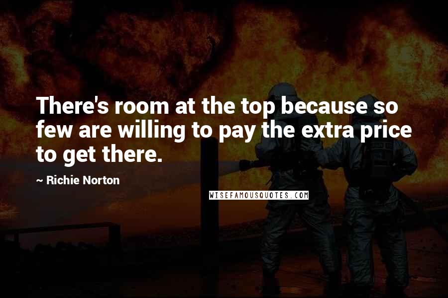 Richie Norton Quotes: There's room at the top because so few are willing to pay the extra price to get there.