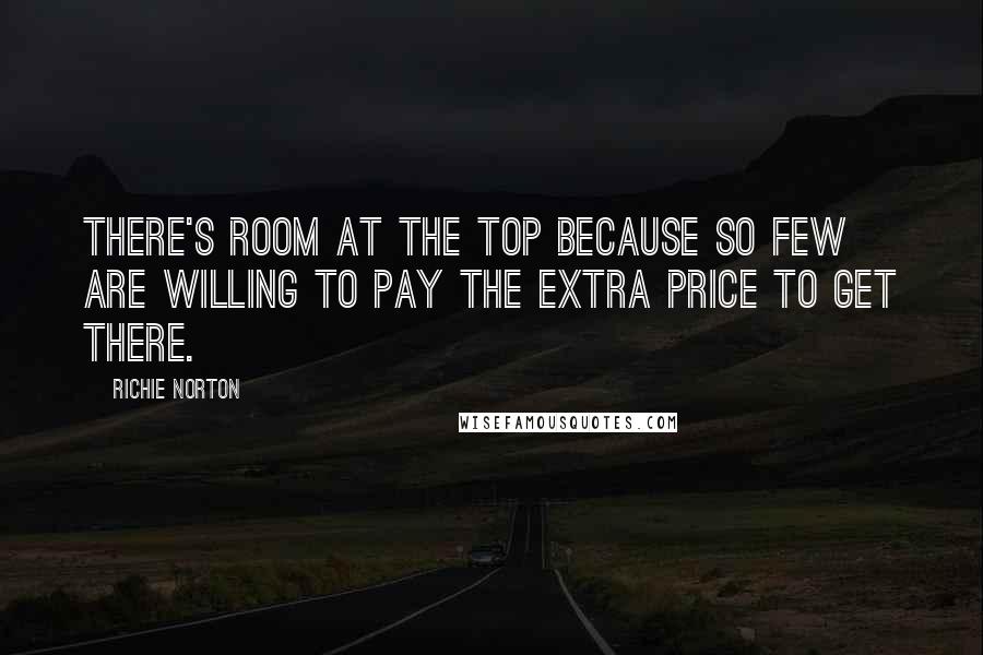 Richie Norton Quotes: There's room at the top because so few are willing to pay the extra price to get there.