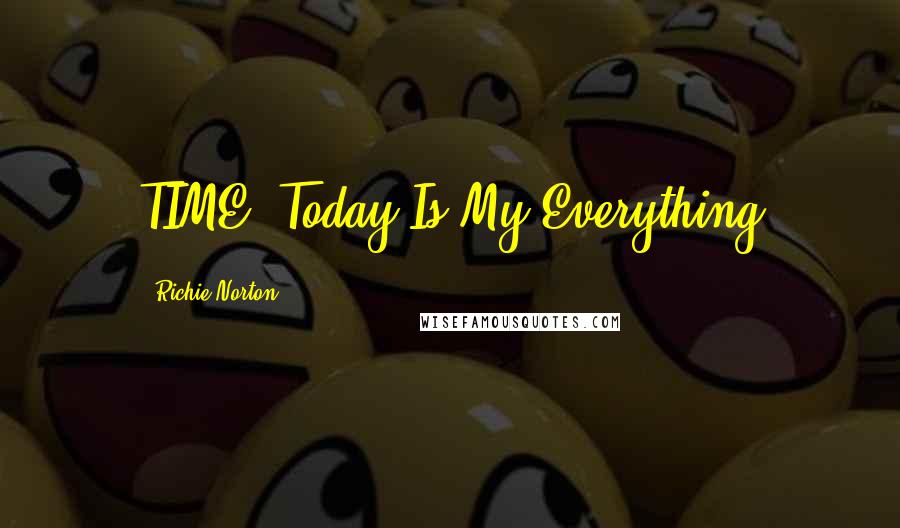 Richie Norton Quotes: TIME: Today Is My Everything