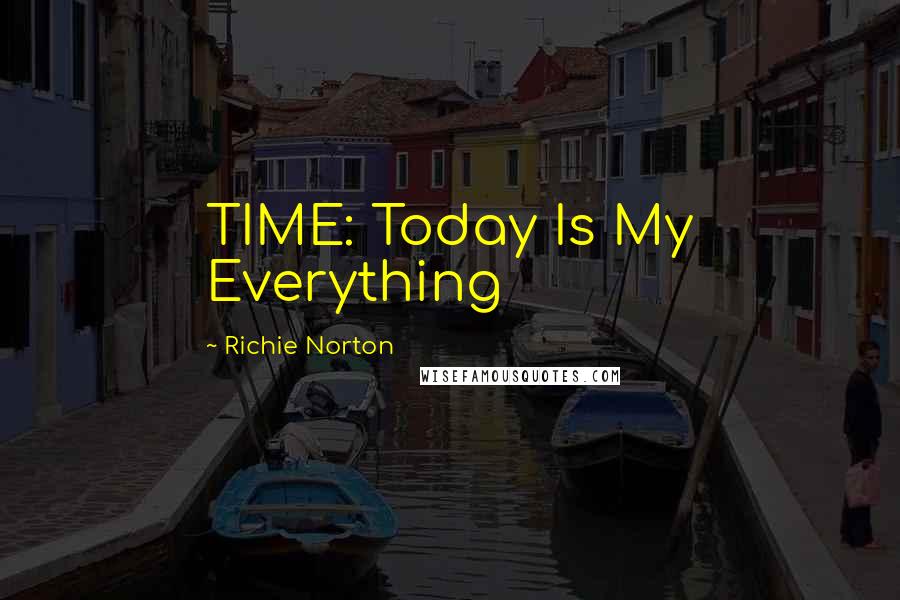 Richie Norton Quotes: TIME: Today Is My Everything