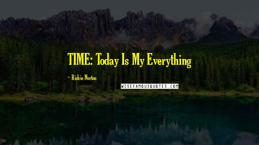 Richie Norton Quotes: TIME: Today Is My Everything