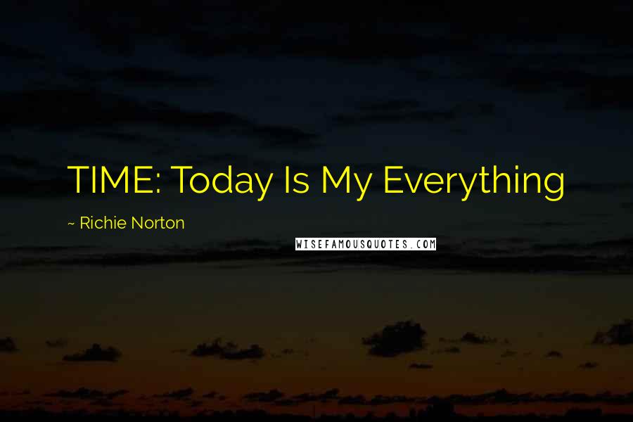 Richie Norton Quotes: TIME: Today Is My Everything