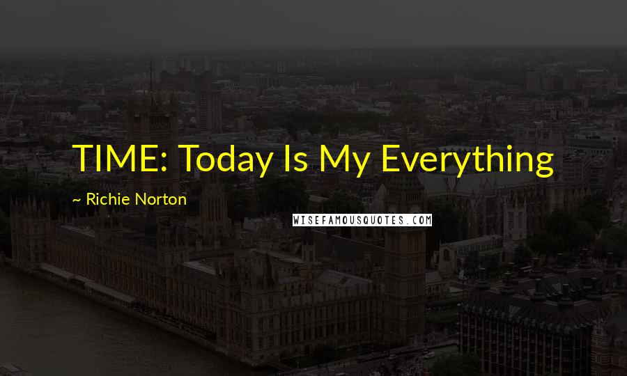 Richie Norton Quotes: TIME: Today Is My Everything