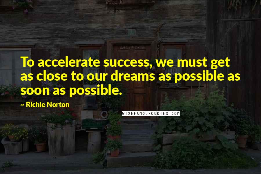 Richie Norton Quotes: To accelerate success, we must get as close to our dreams as possible as soon as possible.