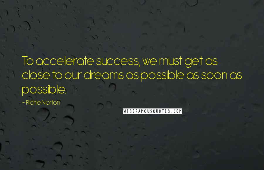 Richie Norton Quotes: To accelerate success, we must get as close to our dreams as possible as soon as possible.