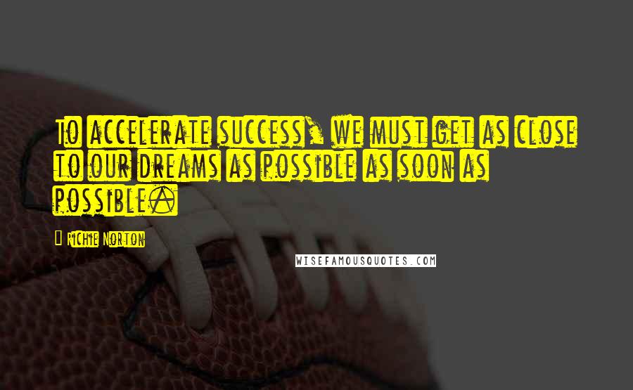 Richie Norton Quotes: To accelerate success, we must get as close to our dreams as possible as soon as possible.