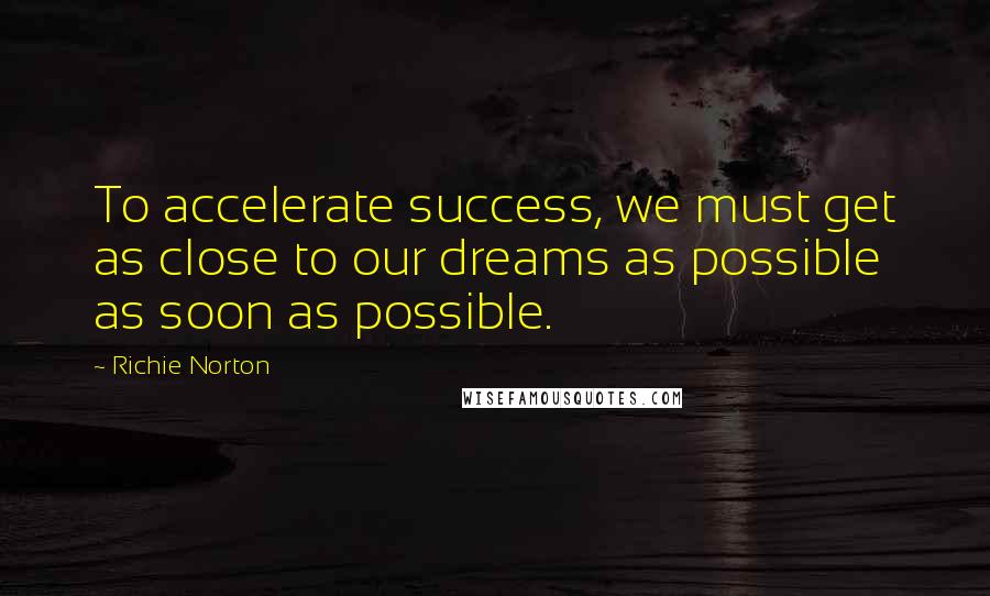 Richie Norton Quotes: To accelerate success, we must get as close to our dreams as possible as soon as possible.