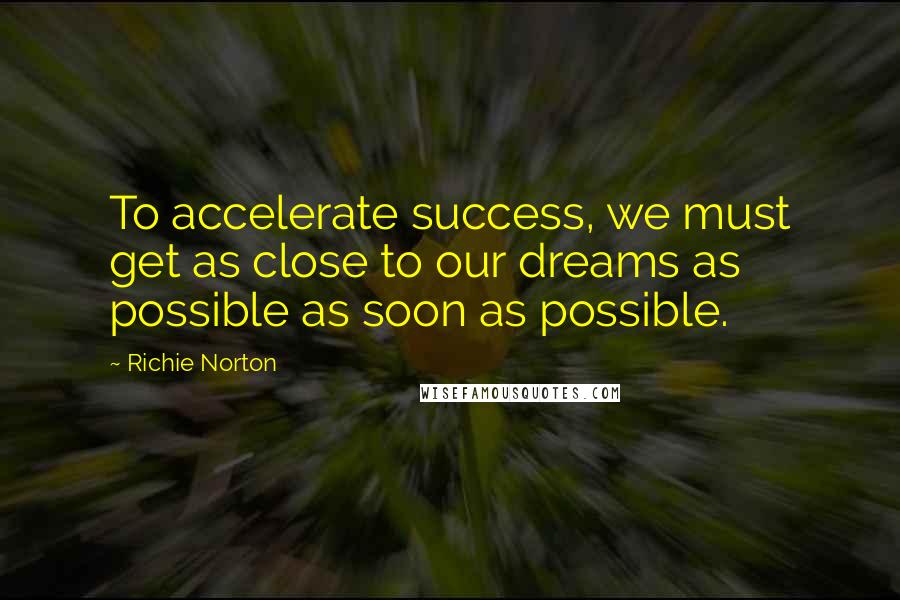 Richie Norton Quotes: To accelerate success, we must get as close to our dreams as possible as soon as possible.