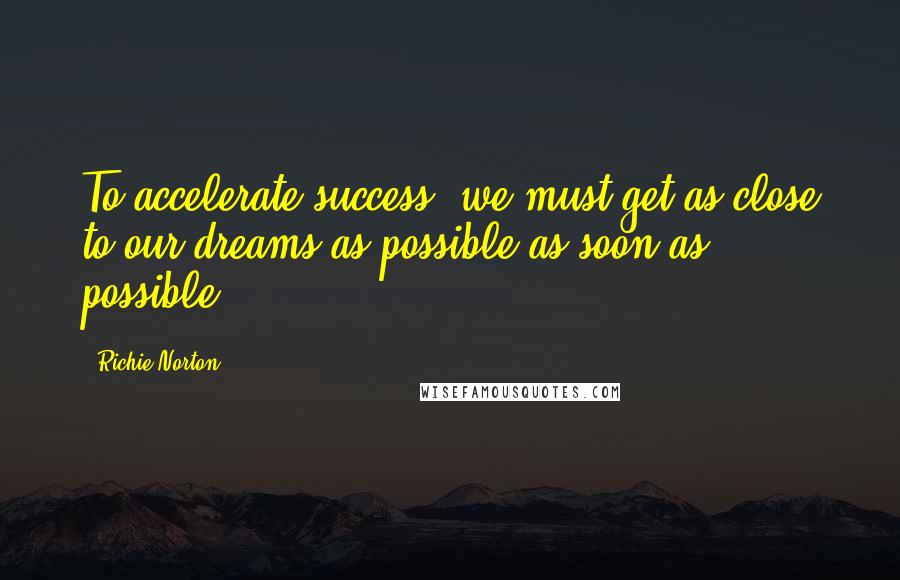Richie Norton Quotes: To accelerate success, we must get as close to our dreams as possible as soon as possible.