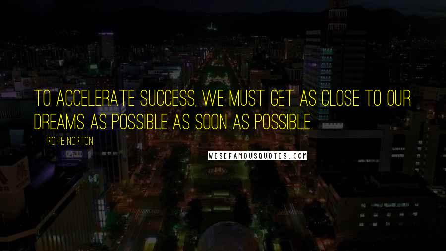 Richie Norton Quotes: To accelerate success, we must get as close to our dreams as possible as soon as possible.