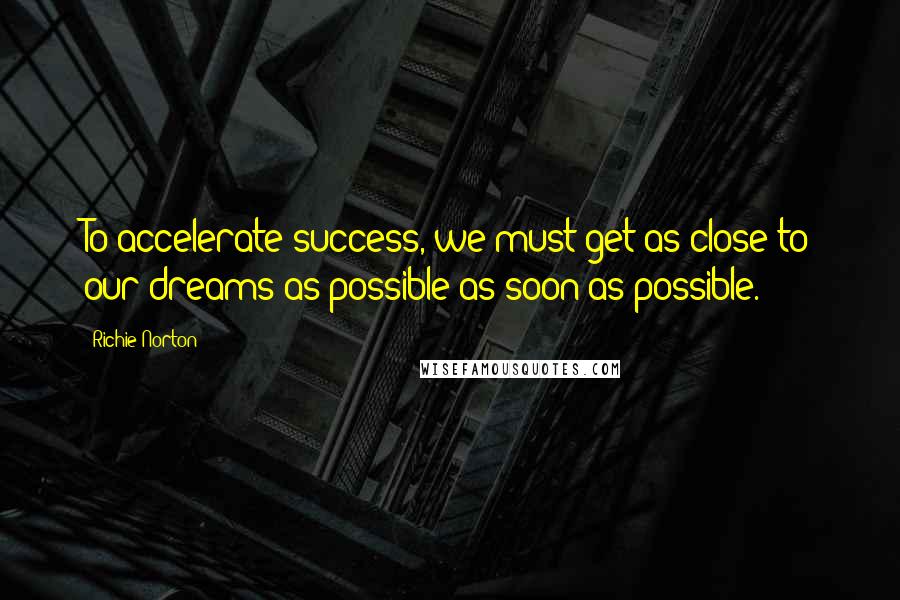 Richie Norton Quotes: To accelerate success, we must get as close to our dreams as possible as soon as possible.