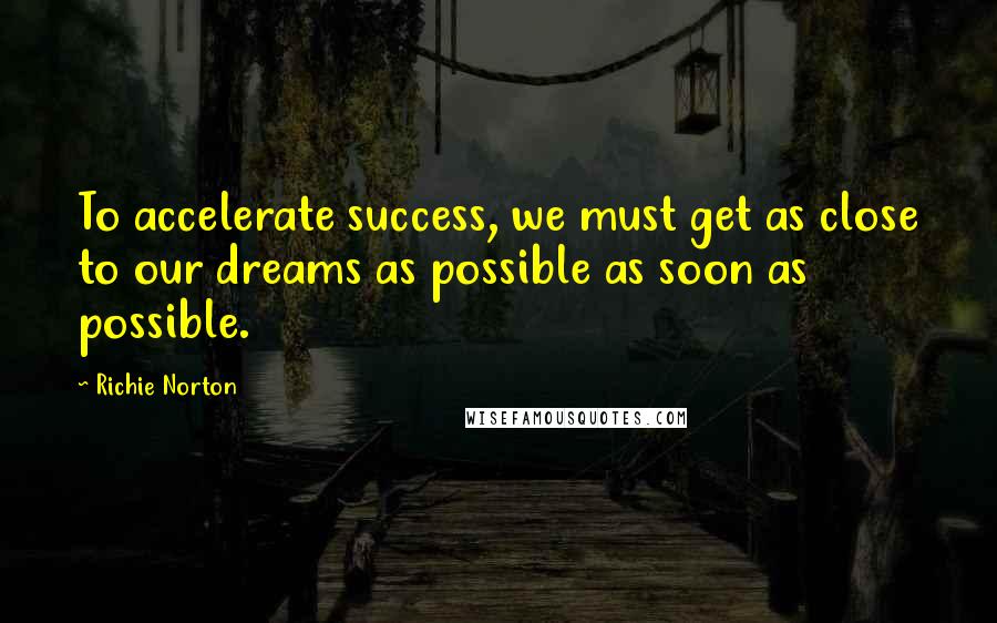 Richie Norton Quotes: To accelerate success, we must get as close to our dreams as possible as soon as possible.