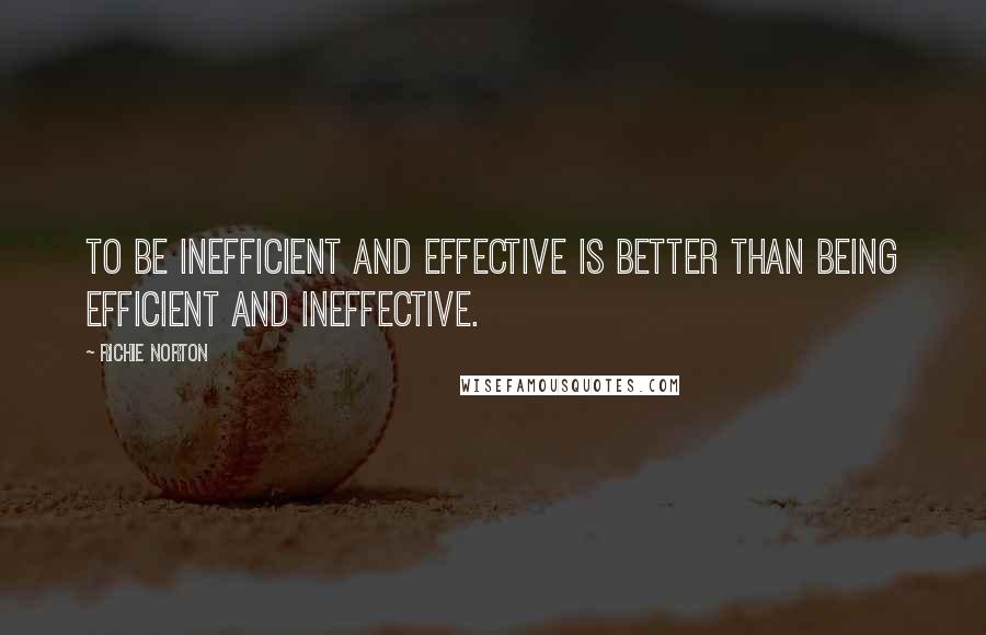 Richie Norton Quotes: To be inefficient and effective is better than being efficient and ineffective.