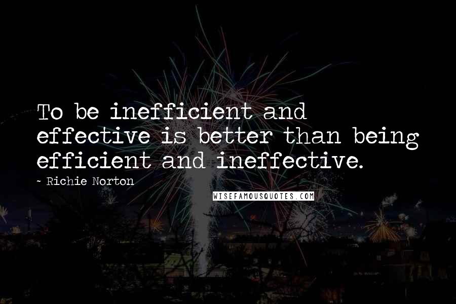 Richie Norton Quotes: To be inefficient and effective is better than being efficient and ineffective.