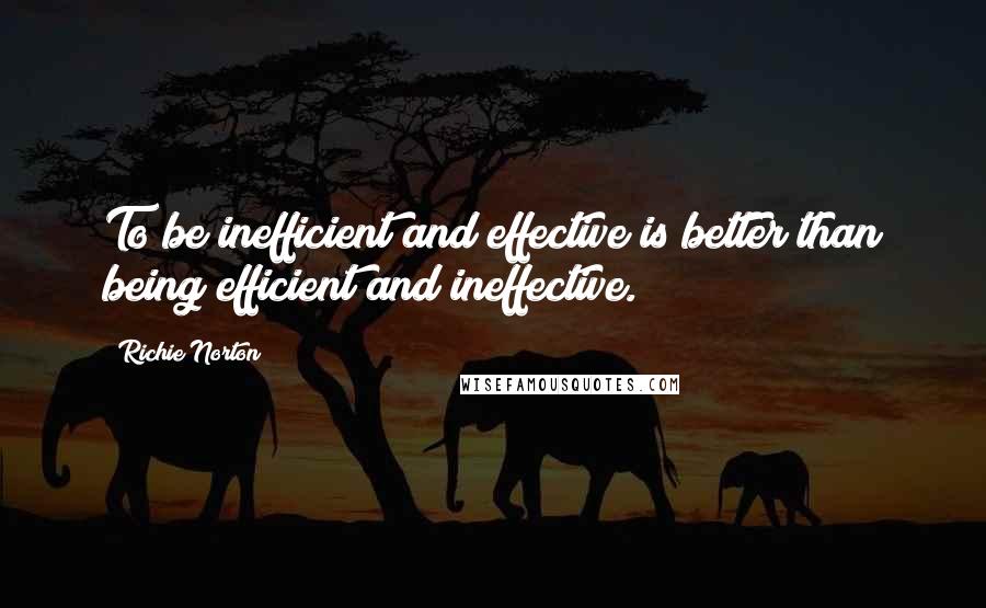 Richie Norton Quotes: To be inefficient and effective is better than being efficient and ineffective.