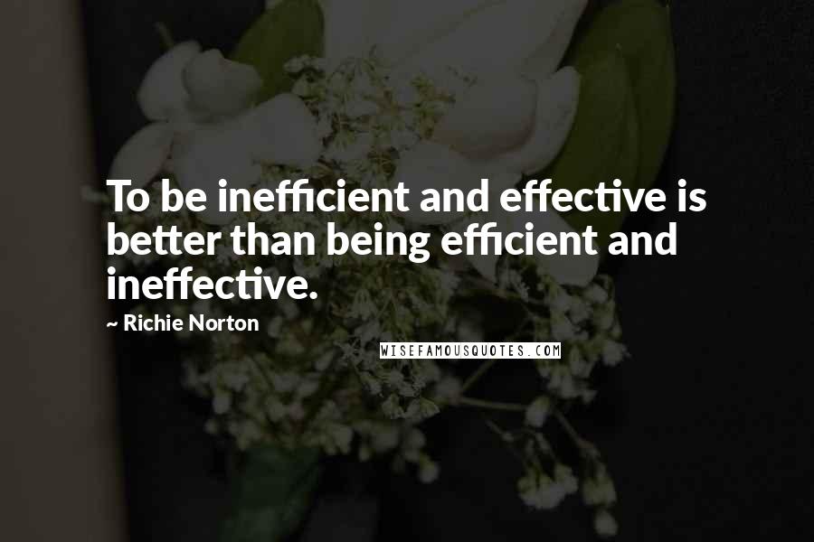 Richie Norton Quotes: To be inefficient and effective is better than being efficient and ineffective.