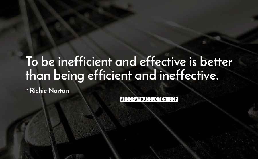 Richie Norton Quotes: To be inefficient and effective is better than being efficient and ineffective.