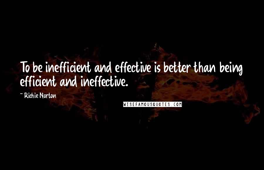 Richie Norton Quotes: To be inefficient and effective is better than being efficient and ineffective.