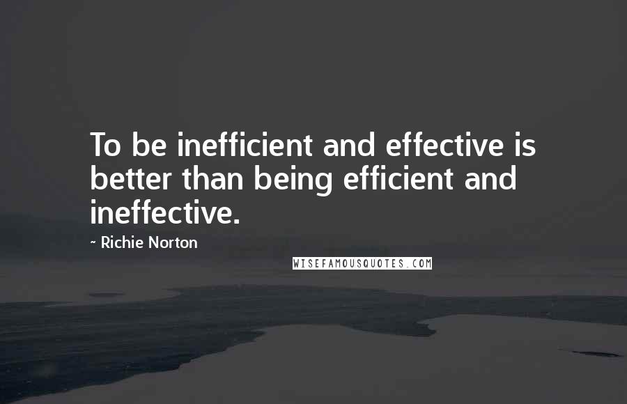 Richie Norton Quotes: To be inefficient and effective is better than being efficient and ineffective.
