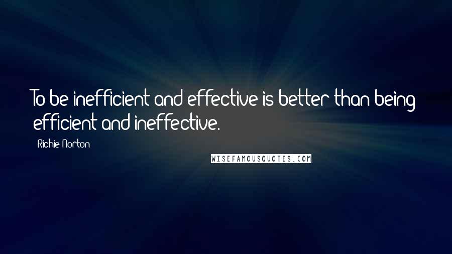 Richie Norton Quotes: To be inefficient and effective is better than being efficient and ineffective.