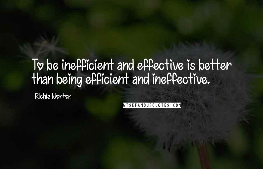 Richie Norton Quotes: To be inefficient and effective is better than being efficient and ineffective.