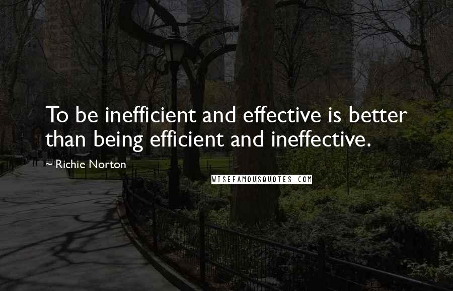 Richie Norton Quotes: To be inefficient and effective is better than being efficient and ineffective.