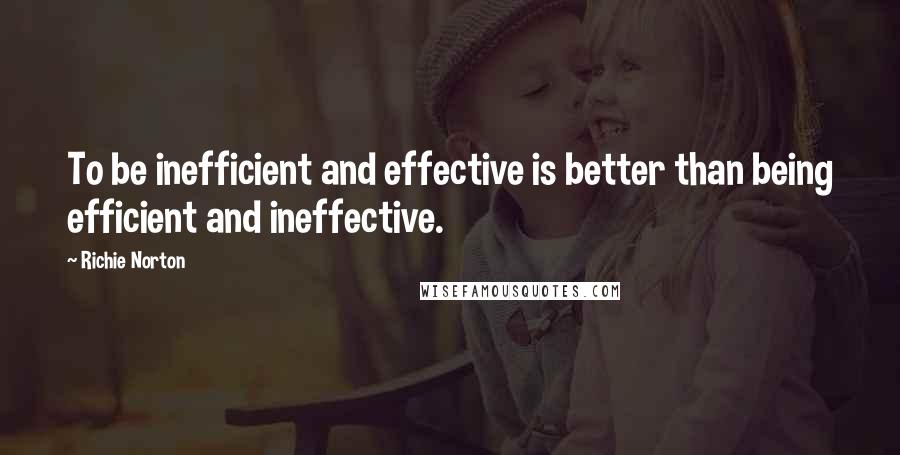 Richie Norton Quotes: To be inefficient and effective is better than being efficient and ineffective.