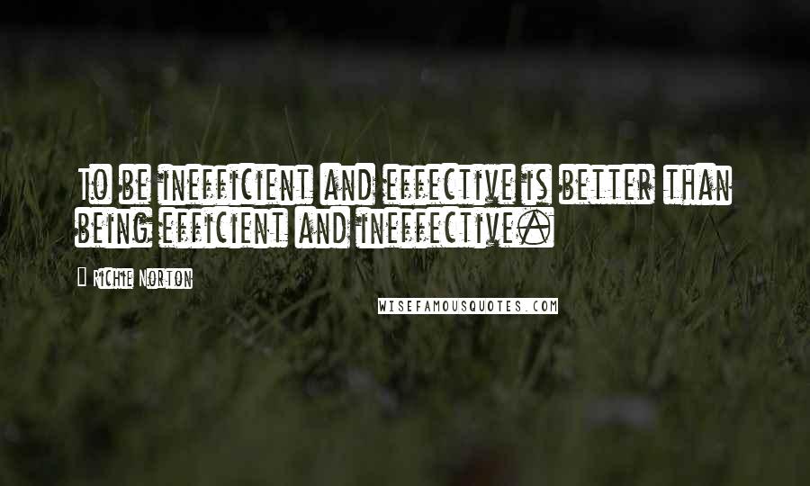 Richie Norton Quotes: To be inefficient and effective is better than being efficient and ineffective.