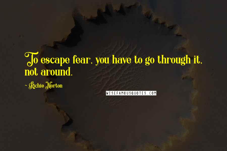 Richie Norton Quotes: To escape fear, you have to go through it, not around.