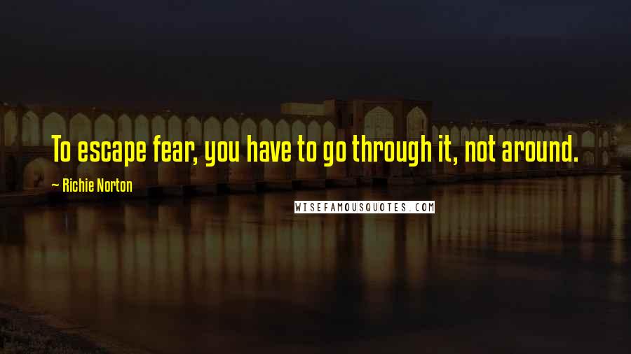Richie Norton Quotes: To escape fear, you have to go through it, not around.