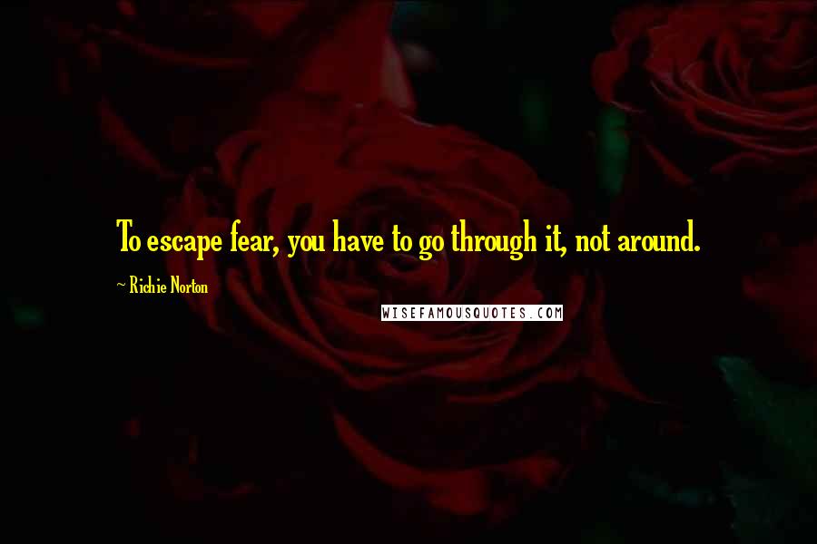 Richie Norton Quotes: To escape fear, you have to go through it, not around.