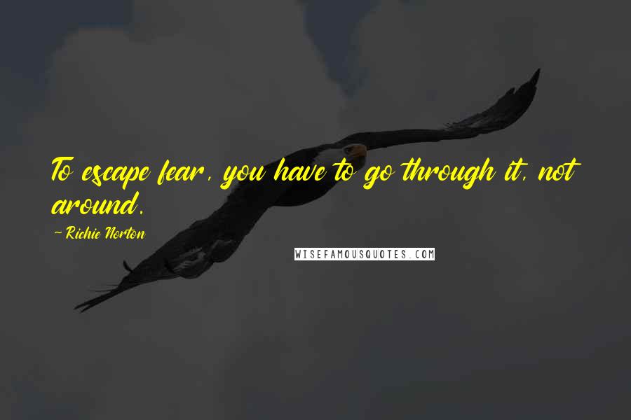 Richie Norton Quotes: To escape fear, you have to go through it, not around.