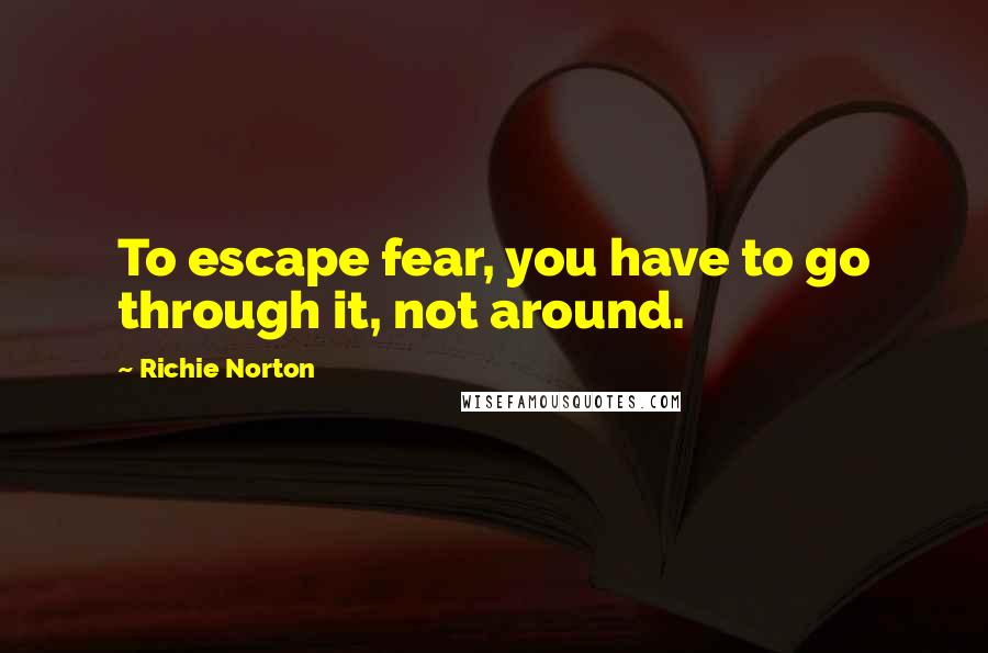 Richie Norton Quotes: To escape fear, you have to go through it, not around.