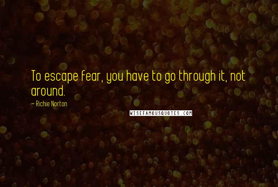 Richie Norton Quotes: To escape fear, you have to go through it, not around.