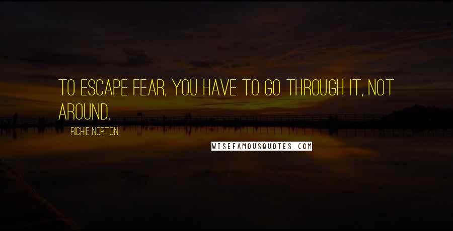 Richie Norton Quotes: To escape fear, you have to go through it, not around.