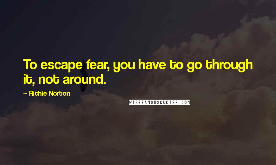 Richie Norton Quotes: To escape fear, you have to go through it, not around.