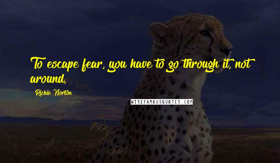 Richie Norton Quotes: To escape fear, you have to go through it, not around.