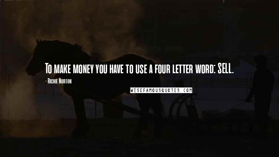 Richie Norton Quotes: To make money you have to use a four letter word: SELL.