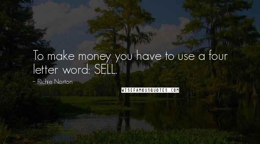 Richie Norton Quotes: To make money you have to use a four letter word: SELL.